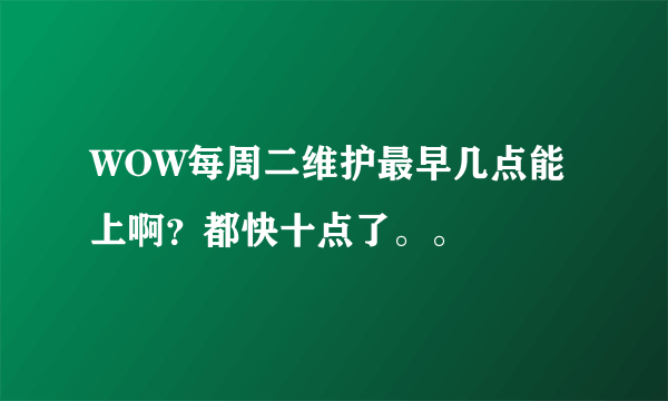 WOW每周二维护最早几点能上啊？都快十点了。。