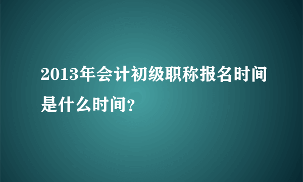 2013年会计初级职称报名时间是什么时间？