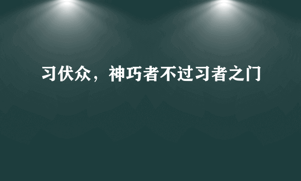 习伏众，神巧者不过习者之门