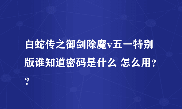 白蛇传之御剑除魔v五一特别版谁知道密码是什么 怎么用？？