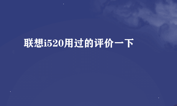 联想i520用过的评价一下