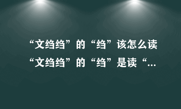 “文绉绉”的“绉”该怎么读“文绉绉”的“绉”是读“zhoōu（一声）”还是“zhòu（四声）”请说明