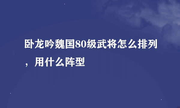 卧龙吟魏国80级武将怎么排列，用什么阵型