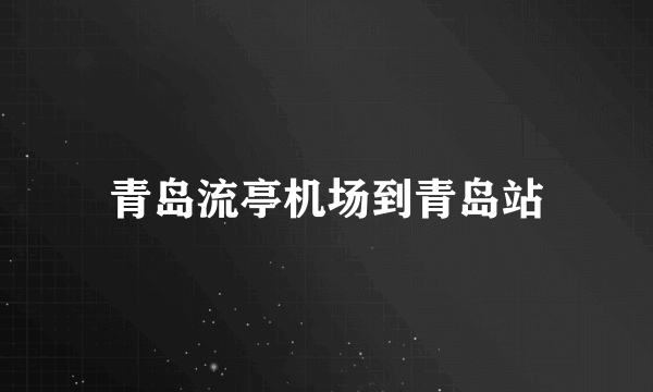 青岛流亭机场到青岛站