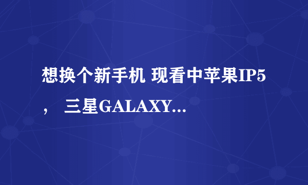 想换个新手机 现看中苹果IP5， 三星GALAXY S4,三星GALAXY NOTE2 ，华为MATE 不知该买哪一个，请各位指点