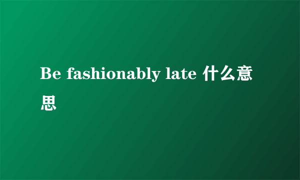 Be fashionably late 什么意思