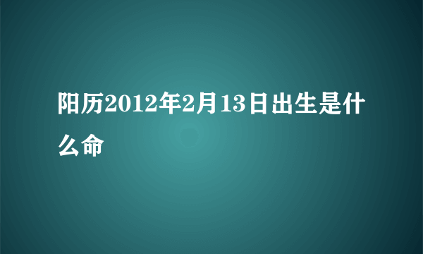 阳历2012年2月13日出生是什么命