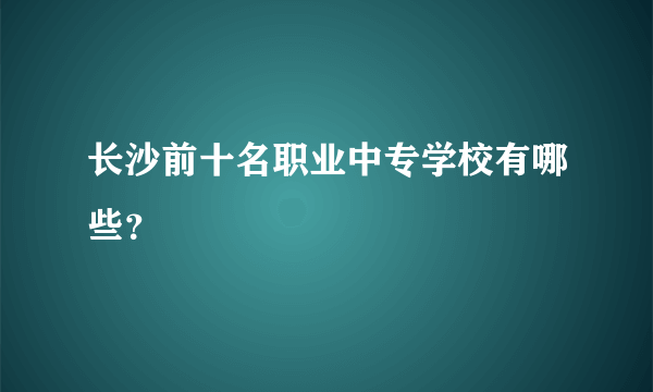 长沙前十名职业中专学校有哪些？