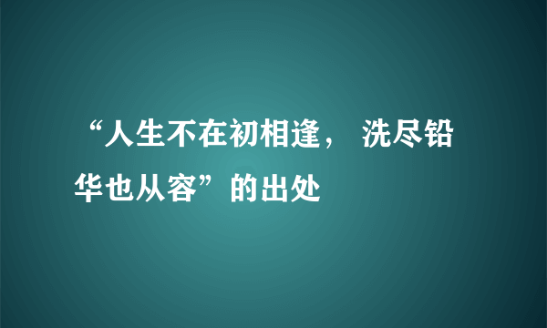 “人生不在初相逢， 洗尽铅华也从容”的出处