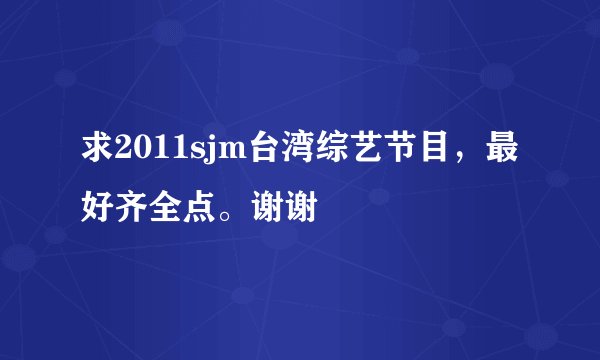 求2011sjm台湾综艺节目，最好齐全点。谢谢