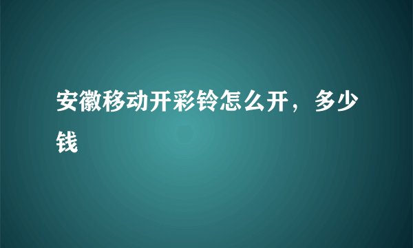 安徽移动开彩铃怎么开，多少钱