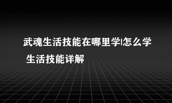 武魂生活技能在哪里学|怎么学 生活技能详解