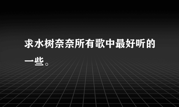 求水树奈奈所有歌中最好听的一些。