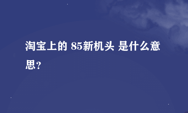 淘宝上的 85新机头 是什么意思？