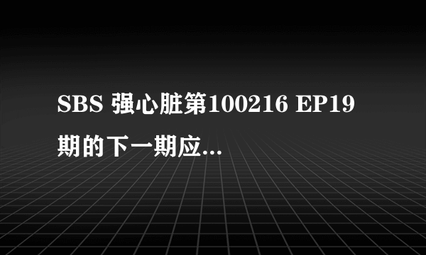 SBS 强心脏第100216 EP19期的下一期应该是100223 EP20啊，明明就是每星期二晚上演一集怎么会没有呢？