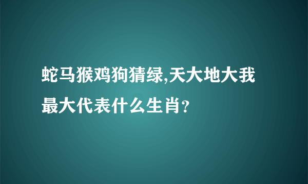 蛇马猴鸡狗猜绿,天大地大我最大代表什么生肖？