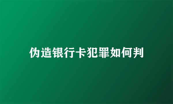 伪造银行卡犯罪如何判