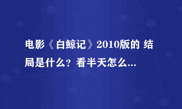 电影《白鲸记》2010版的 结局是什么？看半天怎么没看懂啊？鲸鱼死了没