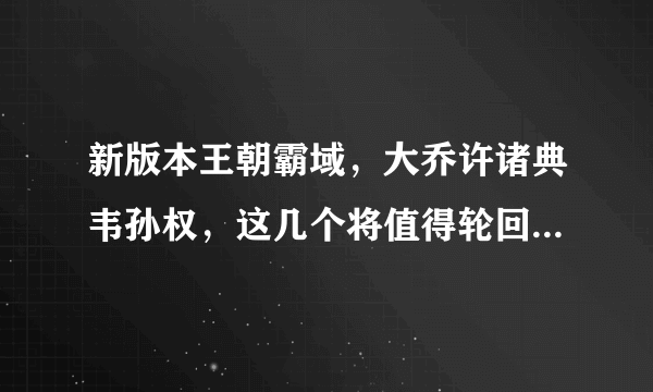 新版本王朝霸域，大乔许诸典韦孙权，这几个将值得轮回吗？谢谢请教一下