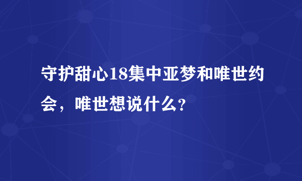 守护甜心18集中亚梦和唯世约会，唯世想说什么？