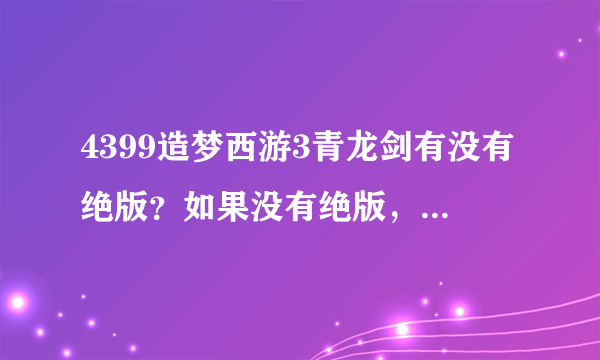 4399造梦西游3青龙剑有没有绝版？如果没有绝版，该怎么得？？急！！！！！