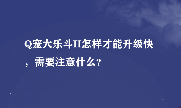 Q宠大乐斗II怎样才能升级快，需要注意什么？