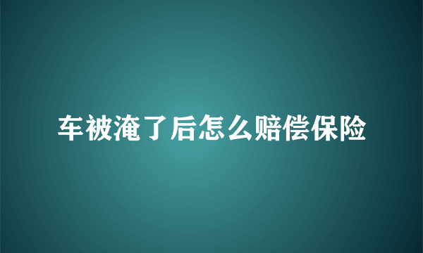 车被淹了后怎么赔偿保险