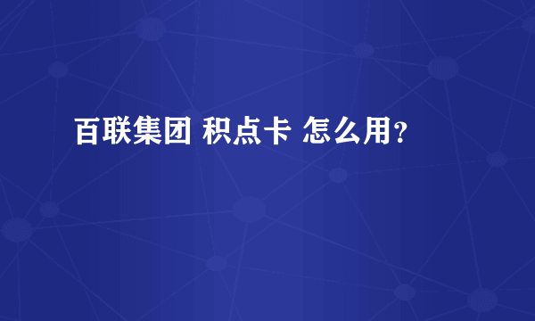 百联集团 积点卡 怎么用？