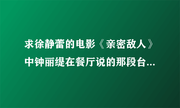 求徐静蕾的电影《亲密敌人》中钟丽缇在餐厅说的那段台词的英文。