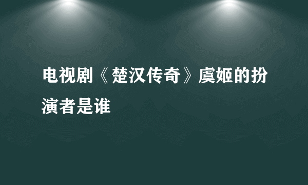 电视剧《楚汉传奇》虞姬的扮演者是谁