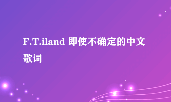 F.T.iland 即使不确定的中文歌词