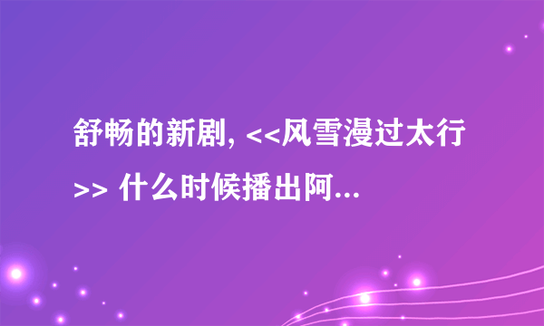 舒畅的新剧, <<风雪漫过太行>> 什么时候播出阿? 具体点越详细越好！