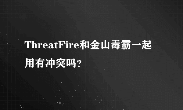 ThreatFire和金山毒霸一起用有冲突吗？