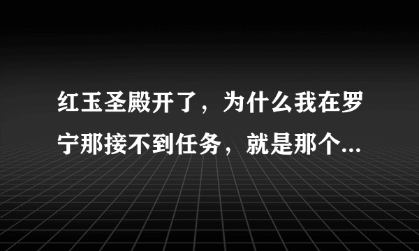 红玉圣殿开了，为什么我在罗宁那接不到任务，就是那个突袭红玉圣殿任务的第一步，NPC头上无黄色感叹号！