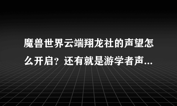 魔兽世界云端翔龙社的声望怎么开启？还有就是游学者声望怎么开启？