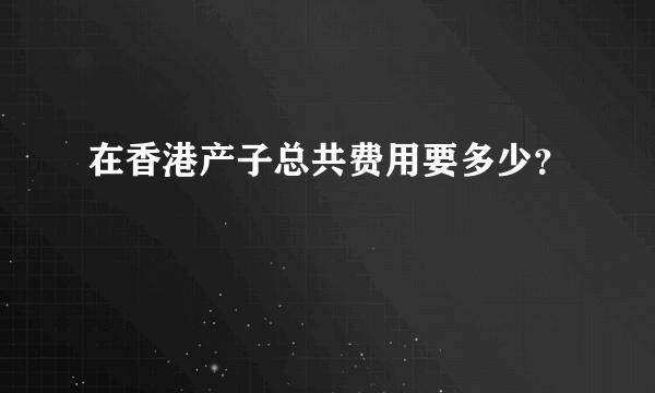 在香港产子总共费用要多少？