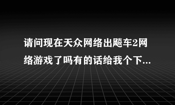 请问现在天众网络出飚车2网络游戏了吗有的话给我个下载的网址？？