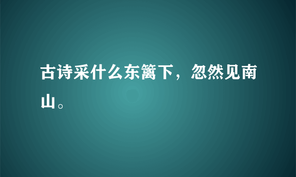 古诗采什么东篱下，忽然见南山。