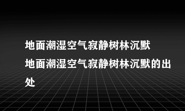 地面潮湿空气寂静树林沉默 地面潮湿空气寂静树林沉默的出处