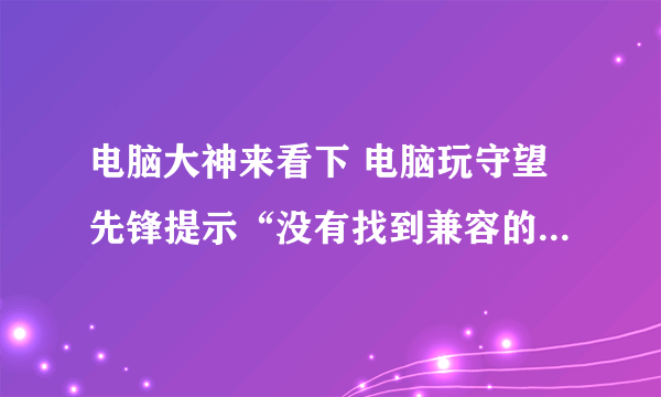 电脑大神来看下 电脑玩守望先锋提示“没有找到兼容的显卡设备”怎么办？