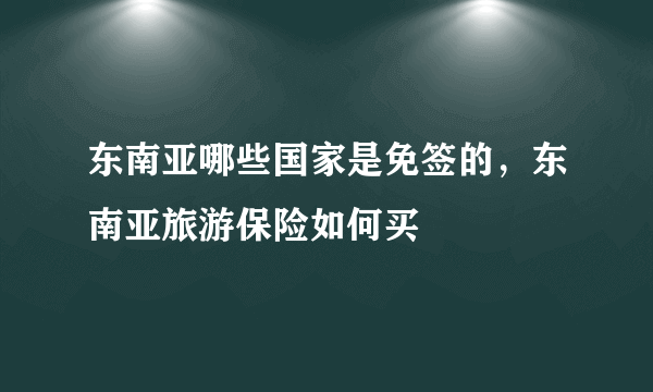 东南亚哪些国家是免签的，东南亚旅游保险如何买