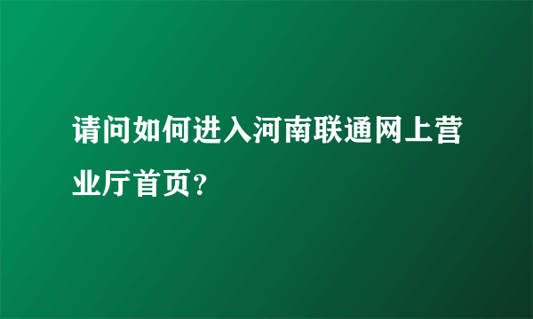 请问如何进入河南联通网上营业厅首页？