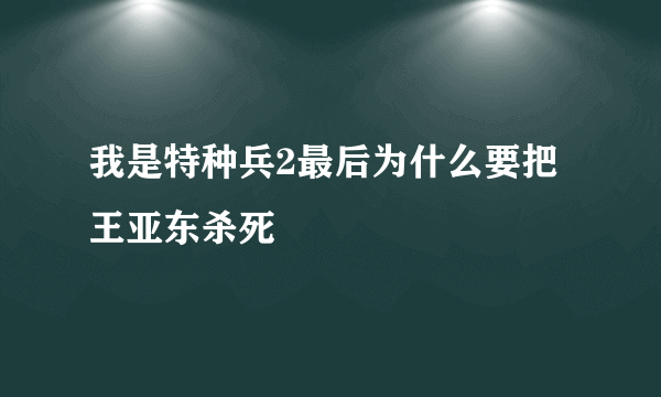 我是特种兵2最后为什么要把王亚东杀死