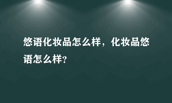 悠语化妆品怎么样，化妆品悠语怎么样？