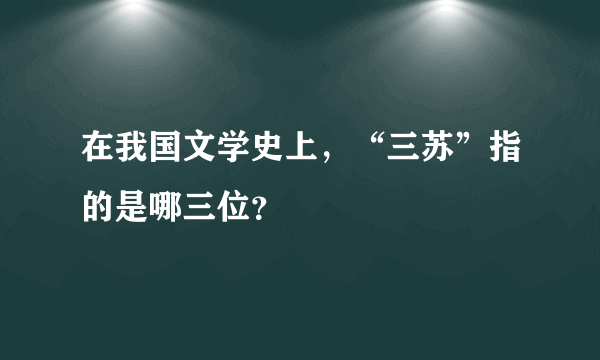 在我国文学史上，“三苏”指的是哪三位？