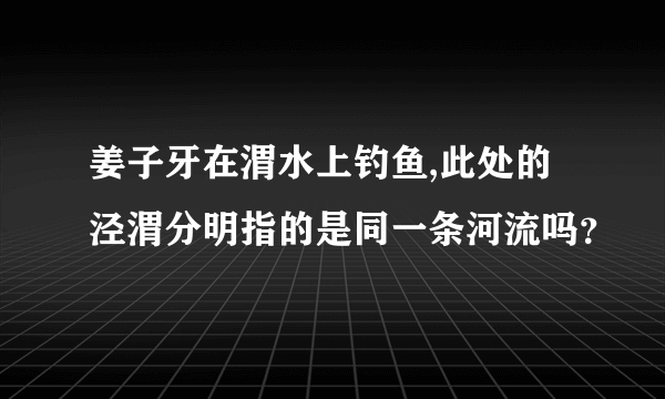 姜子牙在渭水上钓鱼,此处的泾渭分明指的是同一条河流吗？