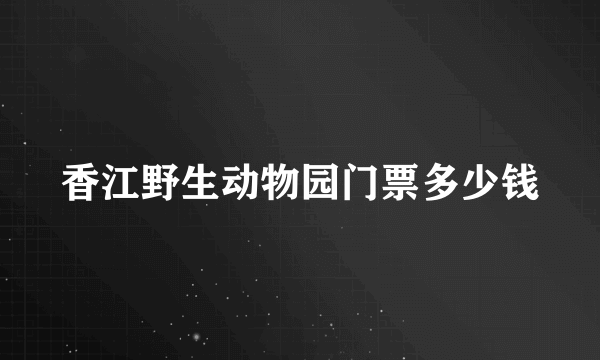 香江野生动物园门票多少钱