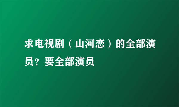 求电视剧（山河恋）的全部演员？要全部演员