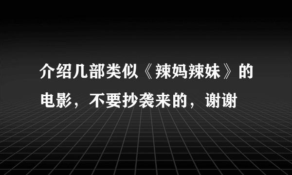 介绍几部类似《辣妈辣妹》的电影，不要抄袭来的，谢谢