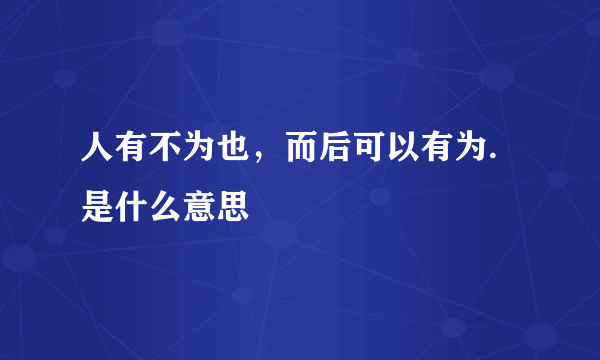 人有不为也，而后可以有为.是什么意思